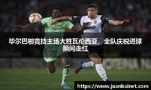 毕尔巴鄂竞技主场大胜瓦伦西亚，全队庆祝进球瞬间走红