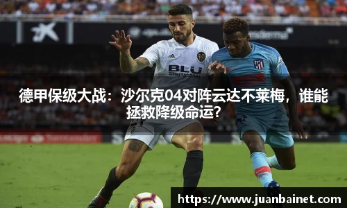 德甲保级大战：沙尔克04对阵云达不莱梅，谁能拯救降级命运？
