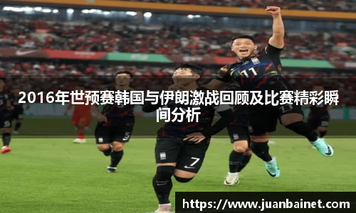 2016年世预赛韩国与伊朗激战回顾及比赛精彩瞬间分析