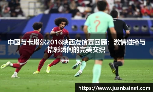中国与卡塔尔2016陕西友谊赛回顾：激情碰撞与精彩瞬间的完美交织
