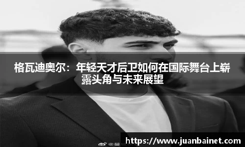 格瓦迪奥尔：年轻天才后卫如何在国际舞台上崭露头角与未来展望