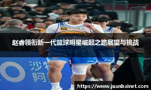 赵睿领衔新一代篮球明星崛起之路展望与挑战