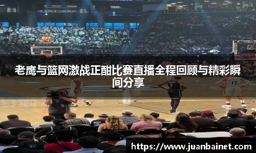 老鹰与篮网激战正酣比赛直播全程回顾与精彩瞬间分享