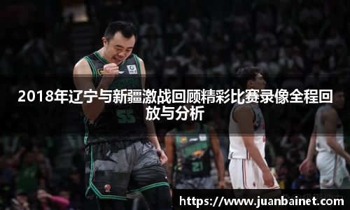 2018年辽宁与新疆激战回顾精彩比赛录像全程回放与分析