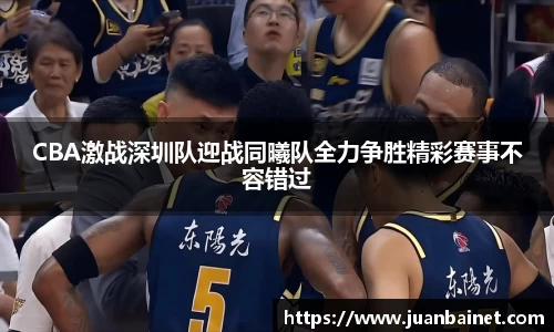 CBA激战深圳队迎战同曦队全力争胜精彩赛事不容错过