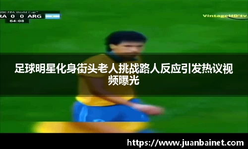 足球明星化身街头老人挑战路人反应引发热议视频曝光