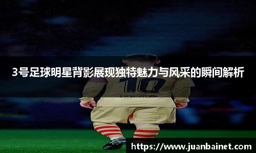 3号足球明星背影展现独特魅力与风采的瞬间解析